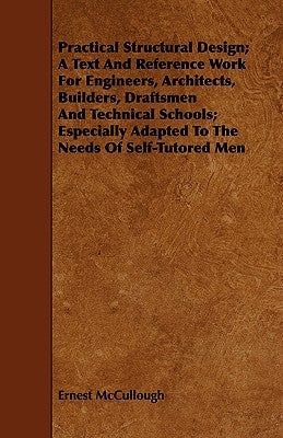 Practical Structural Design; A Text and Reference Work for Engineers, Architects, Builders, Draftsmen and Technical Schools; Especially Adapted to the by McCullough, Ernest