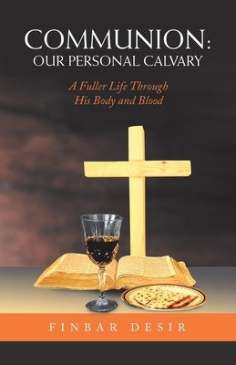 Communion: Our Personal Calvary: A Fuller Life Through His Body and Blood by Desir, Finbar