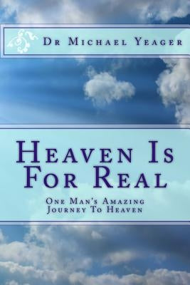 Heaven Is For Real: One Mans Amazing Journey To Heaven by Yeager, Michael H.