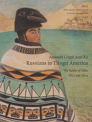 Anóoshi Lingít Aaní Ká / Russians in Tlingit America: The Battles of Sitka, 1802 and 1804 by Dauenhauer, Nora Marks