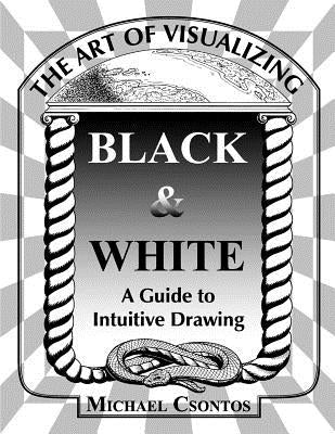 The Art of Visualizing Black & White - A Guide to Intuitive Drawing by Csontos, Michael