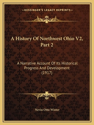 A History Of Northwest Ohio V2, Part 2: A Narrative Account Of Its Historical Progress And Development (1917) by Winter, Nevin Otto