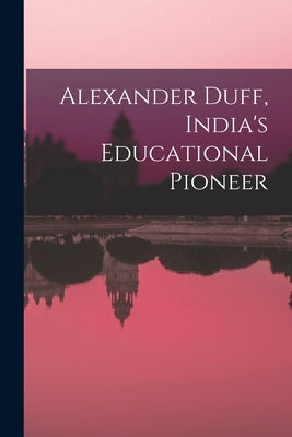 Alexander Duff, India's Educational Pioneer by Anonymous