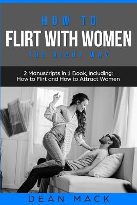 How to Flirt with Women: The Right Way - Bundle - The Only 2 Books You Need to Master Flirting with Women, Attracting Women and Seducing a Woma by Mack, Dean
