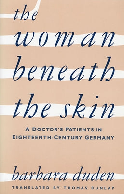The Woman Beneath the Skin: A Doctor's Patients in Eighteenth-Century Germany by Duden, Barbara