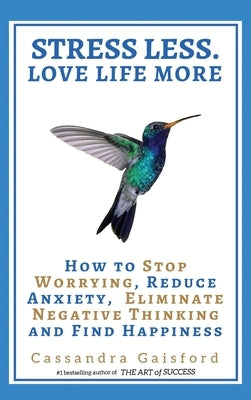 Stress Less. Love Life More: How to Stop Worrying, Reduce Anxiety, Eliminate Negative Thinking and Find Happiness by Gaisford, Cassandra