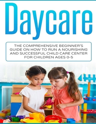 Daycare: The Comprehensive Beginner's Guide on How to Run a Nourishing and Successful Child Care Center for Children Ages 0-5 by Livingston, Susan