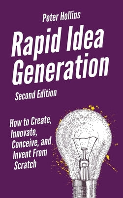 Rapid Idea Generation: How to Create, Innovate, Conceive, and Invent From Scratch by Hollins, Peter