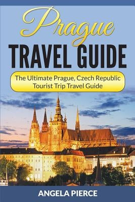 Prague Travel Guide: The Ultimate Prague, Czech Republic Tourist Trip Travel Guide by Pierce, Angela