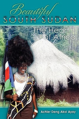 Beautiful South Sudan: The Heart of Africa by Akol Ayay, Achier Deng