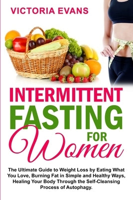 Intermittent Fasting for Women: The Ultimate Guide to Weight Loss by Eating What You Love, Burning Fat in Simple and Healthy Ways, Healing Your Body T by Evans, Victoria