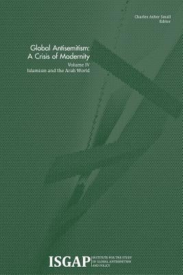 Global Antisemitism: A Crisis of Modernity: Volume IV: Islamism and the Arab World by Small, Charles Asher