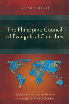 The Philippine Council of Evangelical Churches: Its Background, Context, and Formation among Post-World War II Churches by Go, Raymundo