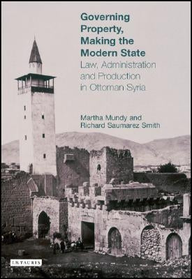 Governing Property, Making the Modern State: Law, Administration and Production in Ottoman Syria by Mundy, Martha