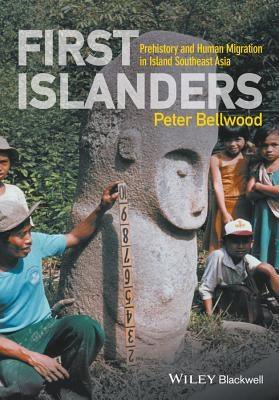 First Islanders: Prehistory and Human Migration in Island Southeast Asia by Bellwood, Peter