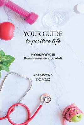 Your Guide to positive life - Brain gymnastics for adult (Workbook) by Dorosz, Katarzyna