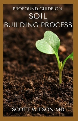 Profound Guide on Soil Building Process: The Gardener's Guide to Building soil Naturally by Wilson, Scott