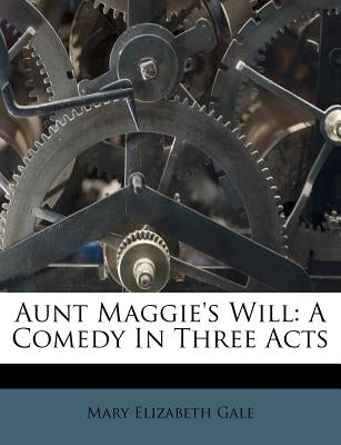 Aunt Maggie's Will: A Comedy in Three Acts by Gale, Mary Elizabeth