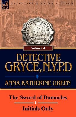 Detective Gryce, N. Y. P. D.: Volume: 4-The Sword of Damocles and Initials Only by Green, Anna Katharine