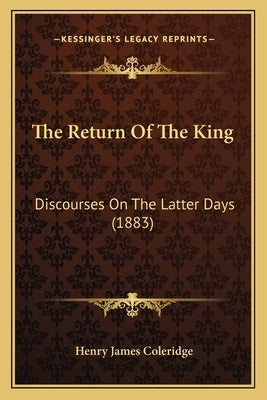 The Return of the King: Discourses on the Latter Days (1883) by Coleridge, Henry James