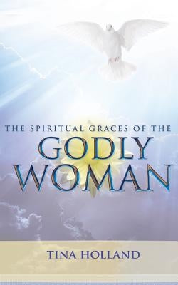 The Spiritual Graces of the Godly Woman by Holland, Tina