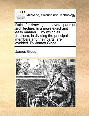 Rules for Drawing the Several Parts of Architecture, in a More Exact and Easy Manner ... by Which All Fractions, in Dividing the Principal Members and by Gibbs, James