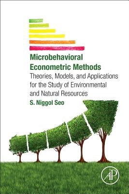 Microbehavioral Econometric Methods: Theories, Models, and Applications for the Study of Environmental and Natural Resources by Seo, S. Niggol