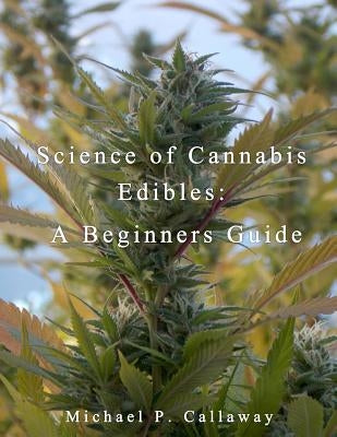 Science of Cannabis Edibles: A Beginners Guide: A Beginners Guide by Callaway, Michael P.