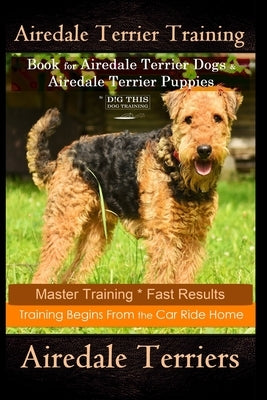 Airedale Terrier Training Book for Airedale Terrier Dogs & Airedale Terrier Puppies By D!G THIS DOG Training: Master Training * Fast Results, Training by Naiyn, Doug K.