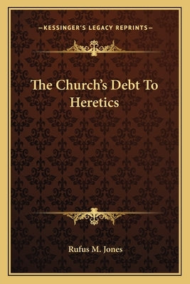 The Church's Debt to Heretics by Jones, Rufus M.
