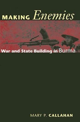 Making Enemies: War and State Building in Burma by Callahan, Mary P.