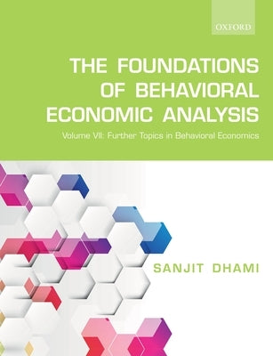 The Foundations of Behavioral Economic Analysis: Volume VII: Further Topics in Behavioral Economics by Dhami, Sanjit