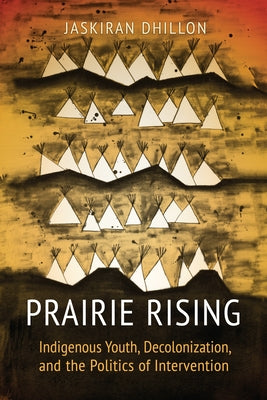Prairie Rising: Indigenous Youth, Decolonization, and the Politics of Intervention by Dhillon, Jaskiran K.