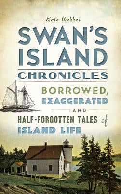 Swan's Island Chronicles: Borrowed, Exaggerated and Half-Forgotten Tales of Island Life by Webber, Kate
