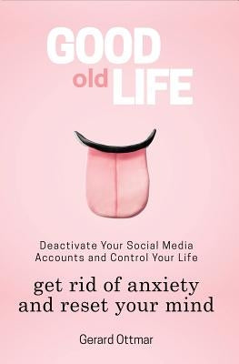 Good Old Life: Deactivate Your Social Media Accounts To Get The Control Of Your Life, Get Rid of Anxiety And Reset Your Mind by Ottmar, Gerard