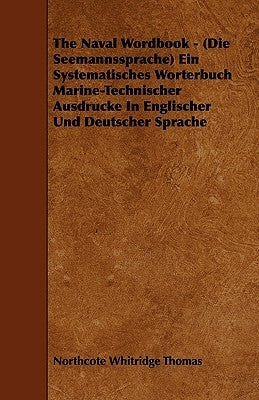 The Naval Wordbook - (Die Seemannssprache) Ein Systematisches Worterbuch Marine-Technischer Ausdrucke in Englischer Und Deutscher Sprache by Thomas, Northcote Whitridge