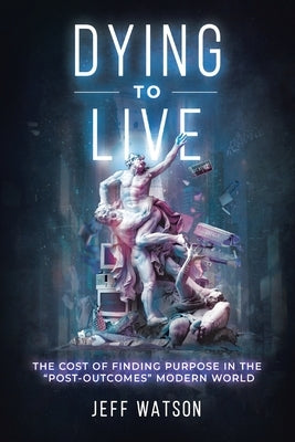 Dying to Live: The Cost of Finding Purpose in the Post-Outcomes Modern World by Watson, Jeff