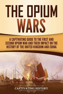 The Opium Wars: A Captivating Guide to the First and Second Opium War and Their Impact on the History of the United Kingdom and China by History, Captivating