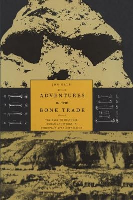 Adventures in the Bone Trade: The Race to Discover Human Ancestors in Ethiopia's Afar Depression by Kalb, Jon