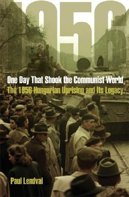 One Day That Shook the Communist World: The 1956 Hungarian Uprising and Its Legacy by Lendvai, Paul
