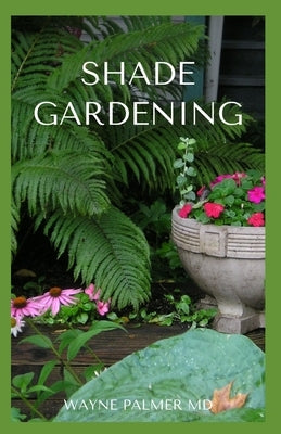 Shade Gardening: How To Plant And Grow A Garden That Lighten Up The Shadow by Palmer, Wayne