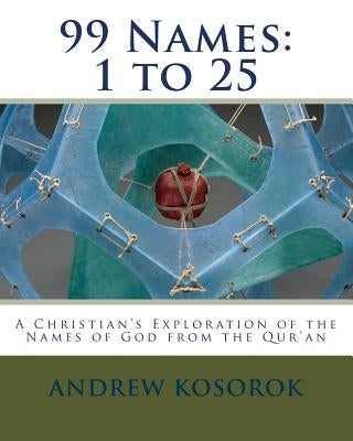 99 Names: 1 to 25: A Christian's Exploration of the Names of God from the Qur'an by Kosorok, Andrew