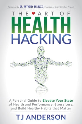 The Art of Health Hacking: A Personal Guide to Elevate Your State of Health and Performance, Stress Less, and Build Healthy Habits That Matter by Anderson, Tj