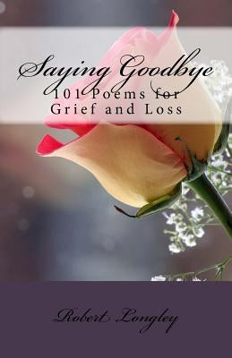 Saying Goodbye: 101 Poems for Grief and Loss by Longley Jr, Robert Benton