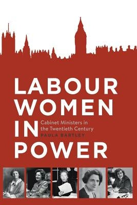 Labour Women in Power: Cabinet Ministers in the Twentieth Century by Bartley, Paula