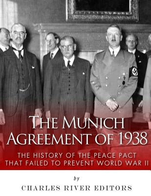 The Munich Agreement of 1938: The History of the Peace Pact that Failed to Prevent World War II by Charles River Editors