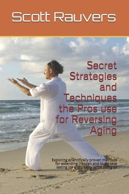 Secret Strategies and Techniques the Pros use for Reversing Aging: Exploring scientifically proven methods for extending lifespan and to achieve lasti by Rauvers, Scott