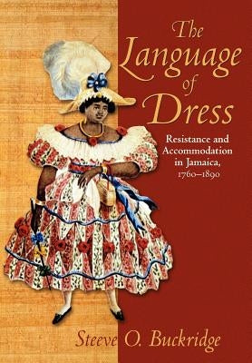 The Language of Dress: Resistance and Accommodation in Jamaica 1750-1890 by Buckridge, Steeve O.