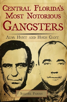 Central Florida's Most Notorious Gangsters: Alva Hunt and Hugh Gant by Parish, Samuel