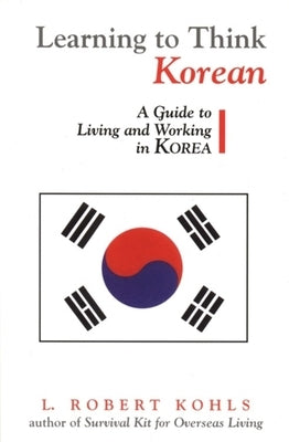 Learning to Think Korean: A Guide to Living and Working in Korea by Kohls, L. Robert
